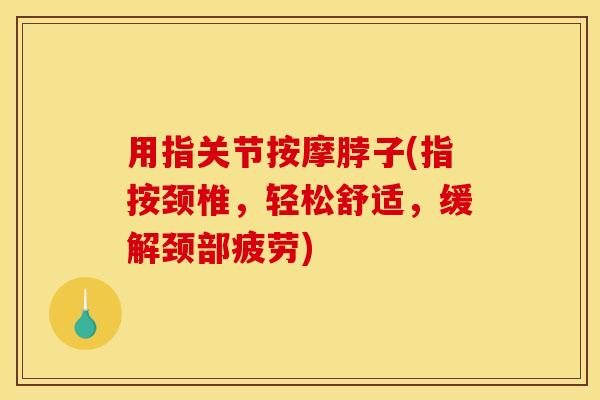 用指关节按摩脖子(指按颈椎，轻松舒适，缓解颈部疲劳)