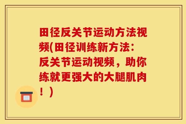 田径反关节运动方法视频(田径训练新方法：反关节运动视频，助你练就更强大的大腿肌肉！)