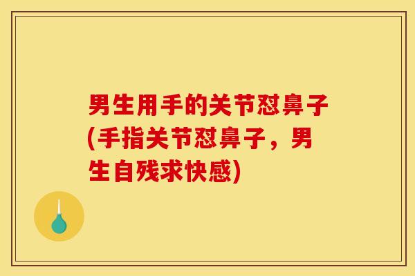 男生用手的关节怼鼻子(手指关节怼鼻子，男生自残求快感)