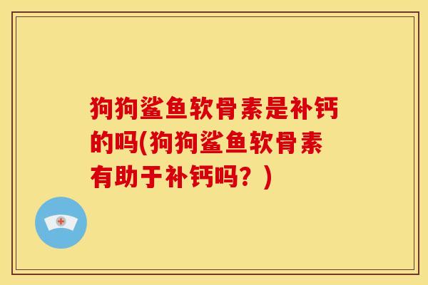 狗狗鲨鱼软骨素是补钙的吗(狗狗鲨鱼软骨素有助于补钙吗？)