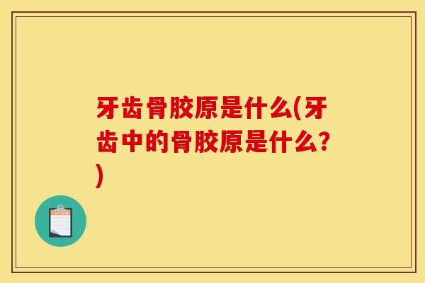 牙齿骨胶原是什么(牙齿中的骨胶原是什么？)
