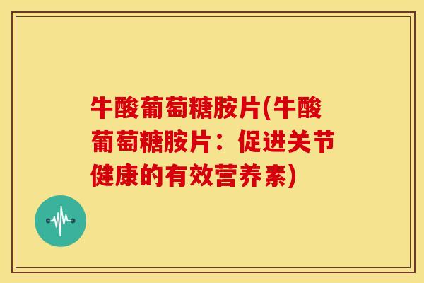 牛酸葡萄糖胺片(牛酸葡萄糖胺片：促进关节健康的有效营养素)