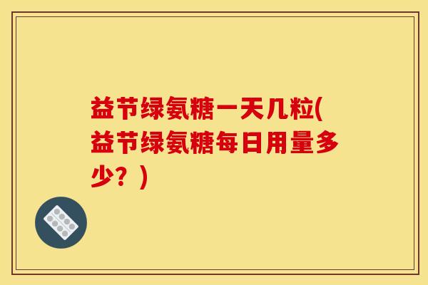 益节绿氨糖一天几粒(益节绿氨糖每日用量多少？)