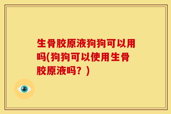 生骨胶原液狗狗可以用吗(狗狗可以使用生骨胶原液吗？)
