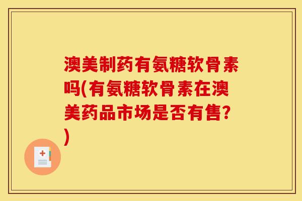 澳美制药有氨糖软骨素吗(有氨糖软骨素在澳美药品市场是否有售？)