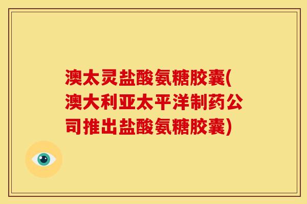 澳太灵盐酸氨糖胶囊(澳大利亚太平洋制药公司推出盐酸氨糖胶囊)