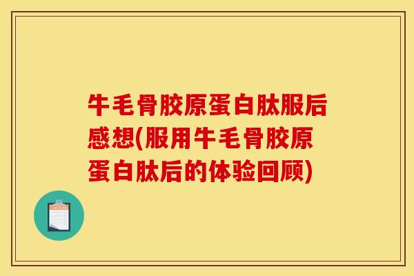 牛毛骨胶原蛋白肽服后感想(服用牛毛骨胶原蛋白肽后的体验回顾)