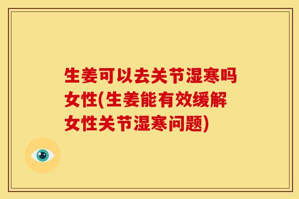 生姜可以去关节湿寒吗女性(生姜能有效缓解女性关节湿寒问题)