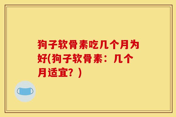 狗子软骨素吃几个月为好(狗子软骨素：几个月适宜？)
