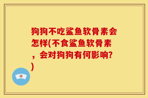 狗狗不吃鲨鱼软骨素会怎样(不食鲨鱼软骨素，会对狗狗有何影响？)