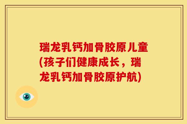 瑞龙乳钙加骨胶原儿童(孩子们健康成长，瑞龙乳钙加骨胶原护航)