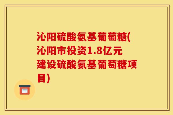 沁阳硫酸氨基葡萄糖(沁阳市投资1.8亿元建设硫酸氨基葡萄糖项目)
