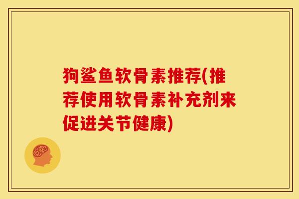 狗鲨鱼软骨素推荐(推荐使用软骨素补充剂来促进关节健康)