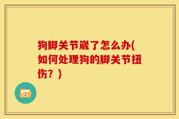 狗脚关节崴了怎么办(如何处理狗的脚关节扭伤？)