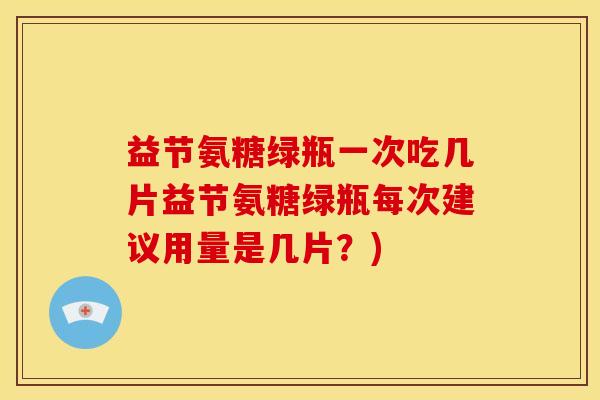益节氨糖绿瓶一次吃几片益节氨糖绿瓶每次建议用量是几片？)