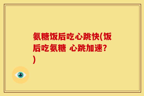氨糖饭后吃心跳快(饭后吃氨糖 心跳加速？)