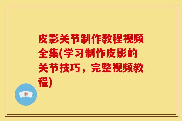 皮影关节制作教程视频全集(学习制作皮影的关节技巧，完整视频教程)