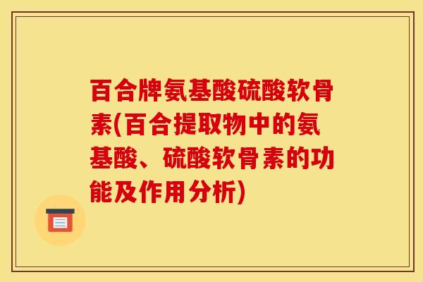 百合牌氨基酸硫酸软骨素(百合提取物中的氨基酸、硫酸软骨素的功能及作用分析)