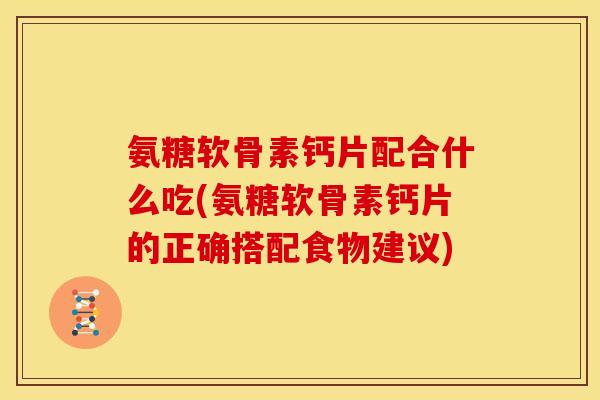 氨糖软骨素钙片配合什么吃(氨糖软骨素钙片的正确搭配食物建议)