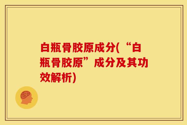 白瓶骨胶原成分(“白瓶骨胶原”成分及其功效解析)