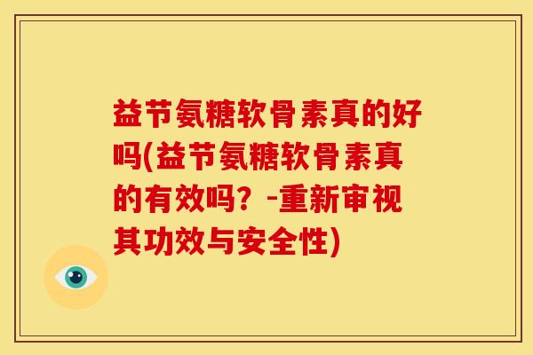 益节氨糖软骨素真的好吗(益节氨糖软骨素真的有效吗？-重新审视其功效与安全性)
