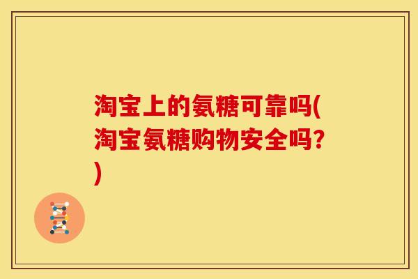 淘宝上的氨糖可靠吗(淘宝氨糖购物安全吗？)