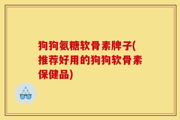 狗狗氨糖软骨素牌子(推荐好用的狗狗软骨素保健品)