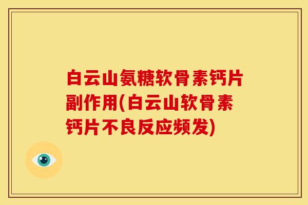 白云山氨糖软骨素钙片副作用(白云山软骨素钙片不良反应频发)