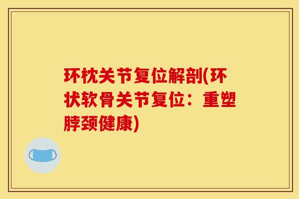 环枕关节复位解剖(环状软骨关节复位：重塑脖颈健康)