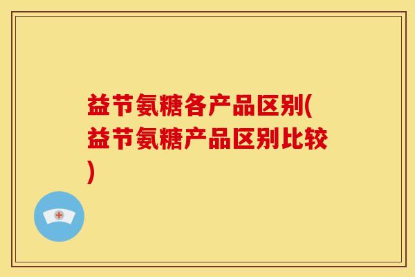益节氨糖各产品区别(益节氨糖产品区别比较)
