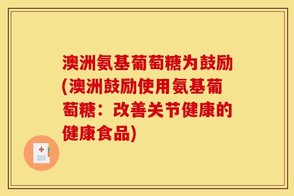 澳洲氨基葡萄糖为鼓励(澳洲鼓励使用氨基葡萄糖：改善关节健康的健康食品)
