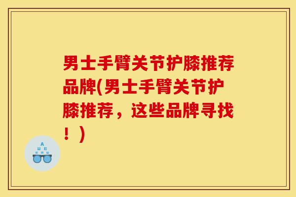 男士手臂关节护膝推荐品牌(男士手臂关节护膝推荐，这些品牌寻找！)