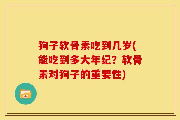 狗子软骨素吃到几岁(能吃到多大年纪？软骨素对狗子的重要性)