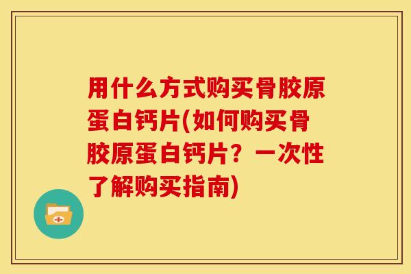 用什么方式购买骨胶原蛋白钙片(如何购买骨胶原蛋白钙片？一次性了解购买指南)