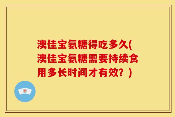 澳佳宝氨糖得吃多久(澳佳宝氨糖需要持续食用多长时间才有效？)
