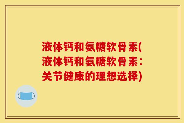 液体钙和氨糖软骨素(液体钙和氨糖软骨素：关节健康的理想选择)