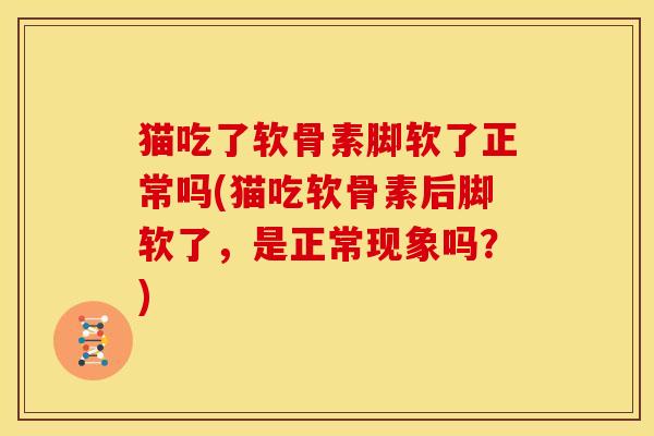 猫吃了软骨素脚软了正常吗(猫吃软骨素后脚软了，是正常现象吗？)