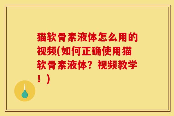 猫软骨素液体怎么用的视频(如何正确使用猫软骨素液体？视频教学！)