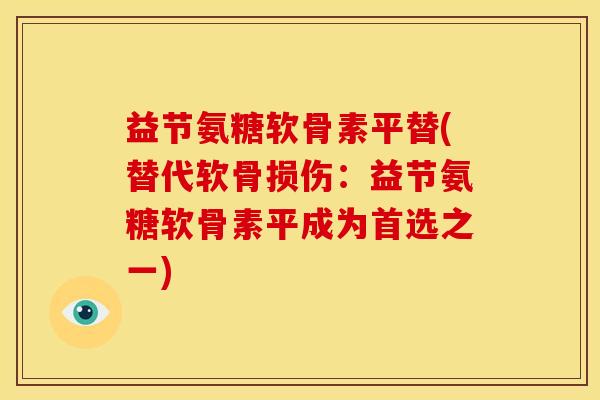 益节氨糖软骨素平替(替代软骨损伤：益节氨糖软骨素平成为首选之一)
