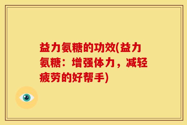 益力氨糖的功效(益力氨糖:增强体力,减轻疲劳的好帮手)-第1张图片-关节骑士 益力氨糖的功效(益力氨糖:增强体力,减轻疲劳的好帮手)-第1张图片-关节骑士