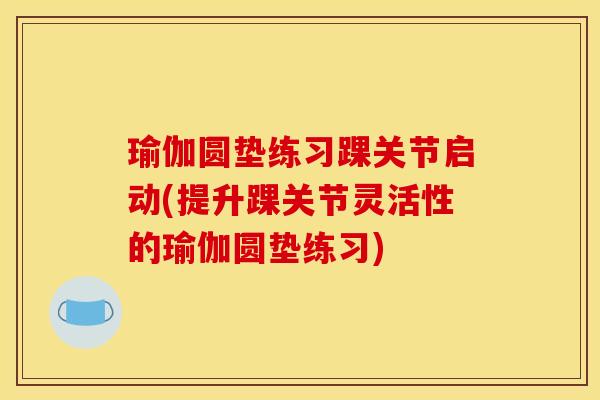 瑜伽圆垫练习踝关节启动(提升踝关节灵活性的瑜伽圆垫练习)