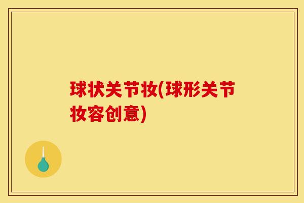 球状关节妆(球形关节妆容创意)