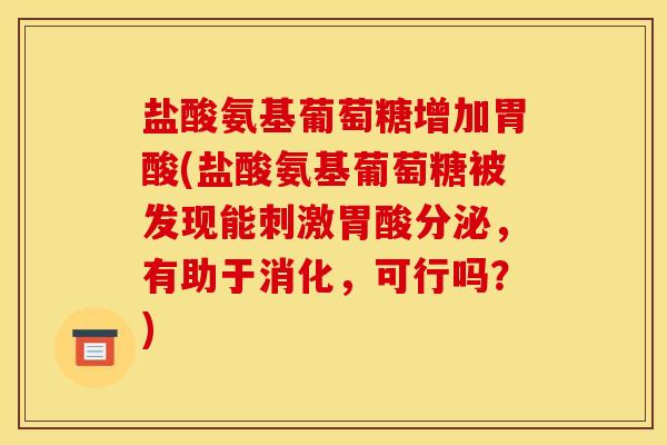 盐酸氨基葡萄糖增加胃酸(盐酸氨基葡萄糖被发现能刺激胃酸分泌，有助于消化，可行吗？)