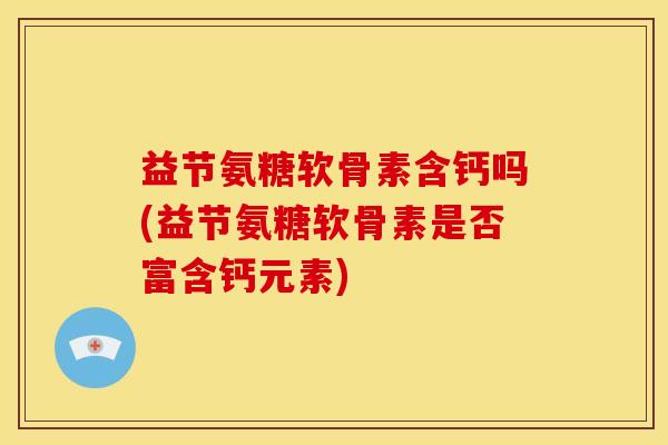 益节氨糖软骨素含钙吗(益节氨糖软骨素是否富含钙元素)
