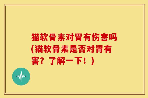 猫软骨素对胃有伤害吗(猫软骨素是否对胃有害？了解一下！)
