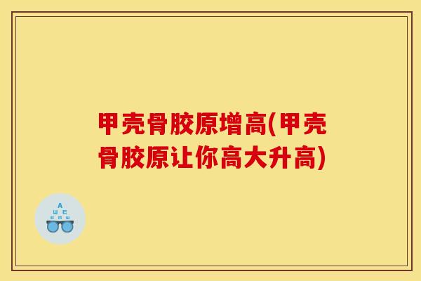 甲壳骨胶原增高(甲壳骨胶原让你高大升高)
