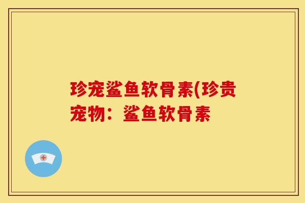 珍宠鲨鱼软骨素(珍贵宠物：鲨鱼软骨素