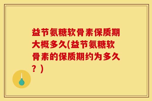 益节氨糖软骨素保质期大概多久(益节氨糖软骨素的保质期约为多久？)