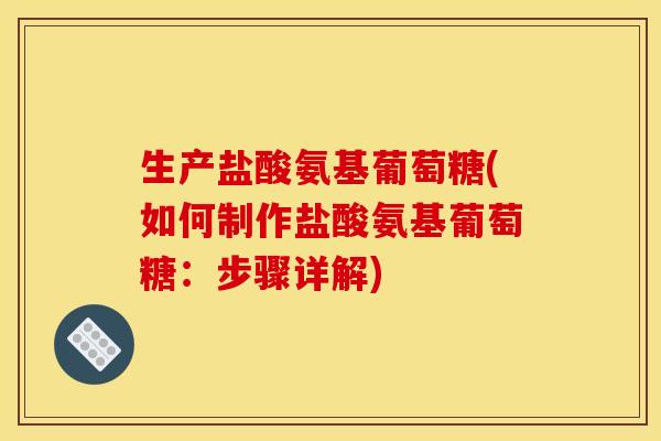 生产盐酸氨基葡萄糖(如何制作盐酸氨基葡萄糖：步骤详解)
