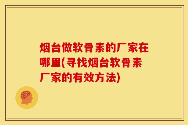 烟台做软骨素的厂家在哪里(寻找烟台软骨素厂家的有效方法)
